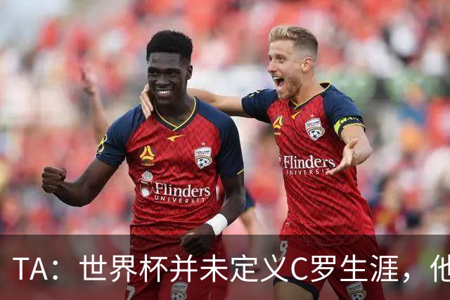 TA：世界杯并未定义C罗生涯，他的职业生涯由他创造的纪录来定义